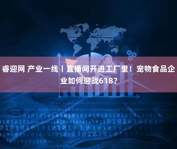 睿迎网 产业一线丨直播间开进工厂里！宠物食品企业如何迎战618？