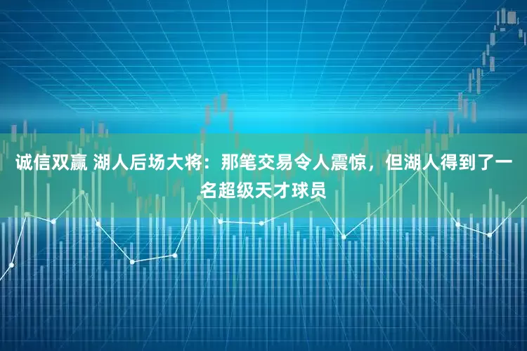 诚信双赢 湖人后场大将：那笔交易令人震惊，但湖人得到了一名超级天才球员