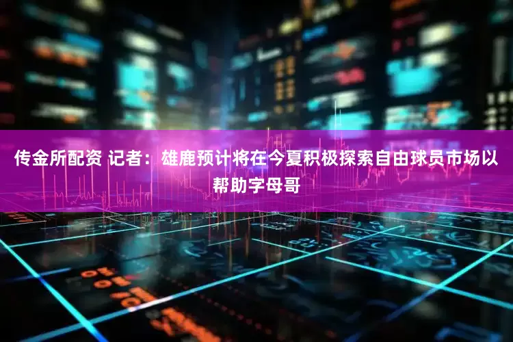 传金所配资 记者：雄鹿预计将在今夏积极探索自由球员市场以帮助字母哥