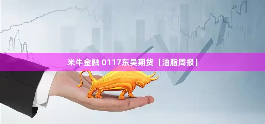 米牛金融 0117东吴期货【油脂周报】