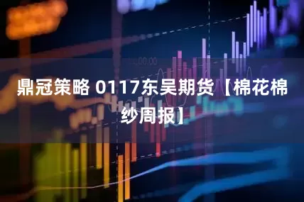 鼎冠策略 0117东吴期货【棉花棉纱周报】