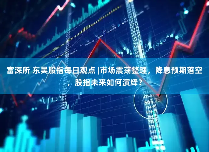 富深所 东吴股指每日观点 |市场震荡整理，降息预期落空，股指未来如何演绎？