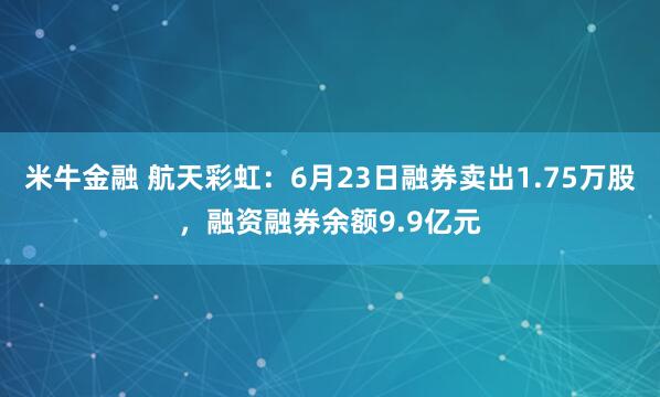 米牛金融 航天彩虹：6月23日融券卖出1.75万股，融资融券余额9.9亿元