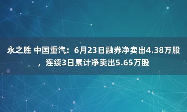 永之胜 中国重汽：6月23日融券净卖出4.38万股，连续3日累计净卖出5.65万股