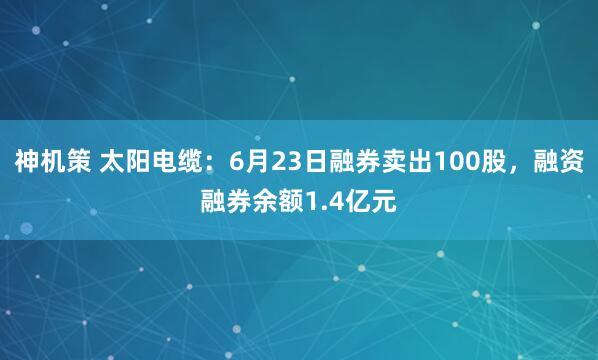 神机策 太阳电缆：6月23日融券卖出100股，融资融券余额1.4亿元