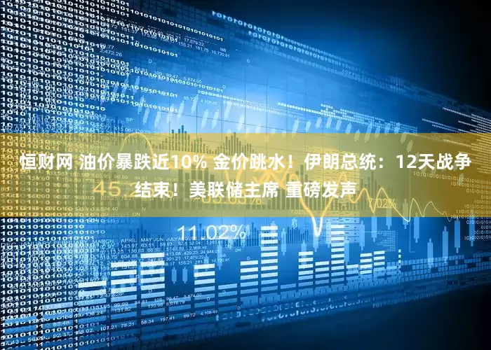 恒财网 油价暴跌近10% 金价跳水！伊朗总统：12天战争结束！美联储主席 重磅发声