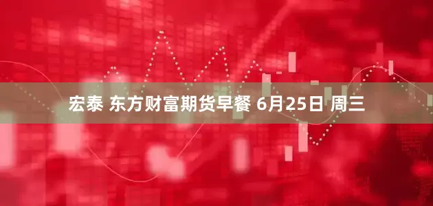 宏泰 东方财富期货早餐 6月25日 周三