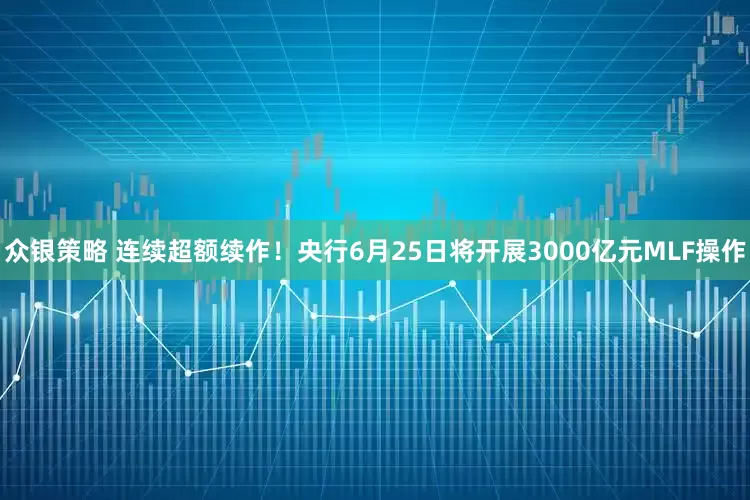 众银策略 连续超额续作！央行6月25日将开展3000亿元MLF操作