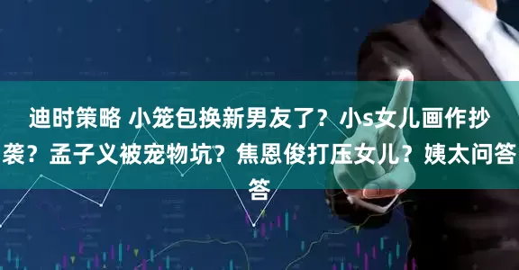 迪时策略 小笼包换新男友了？小s女儿画作抄袭？孟子义被宠物坑？焦恩俊打压女儿？姨太问答