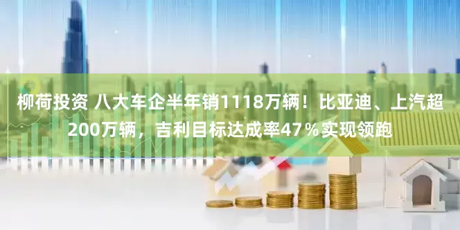 柳荷投资 八大车企半年销1118万辆！比亚迪、上汽超200万辆，吉利目标达成率47％实现领跑