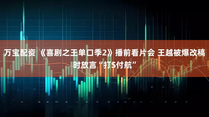 万宝配资 《喜剧之王单口季2》播前看片会 王越被爆改稿时放言“打S付航”
