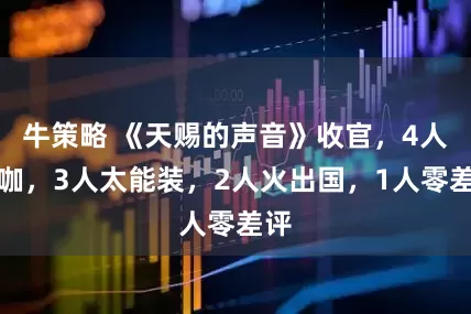 牛策略 《天赐的声音》收官，4人升咖，3人太能装，2人火出国，1人零差评