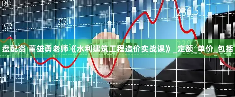 盘配资 董雄勇老师《水利建筑工程造价实战课》_定额_单价_包括