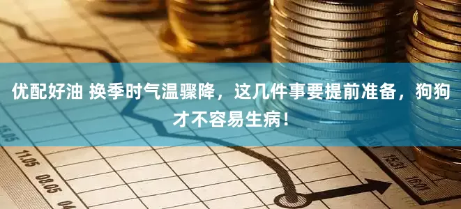 优配好油 换季时气温骤降，这几件事要提前准备，狗狗才不容易生病！