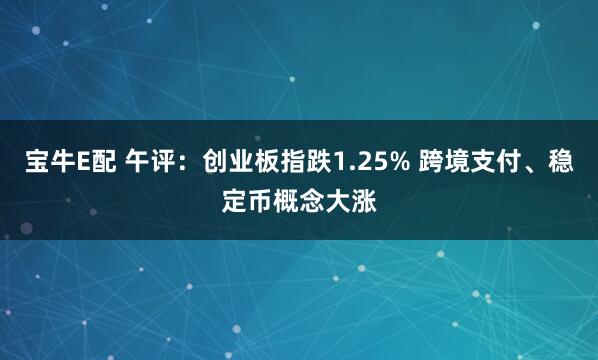 宝牛E配 午评：创业板指跌1.25% 跨境支付、稳定币概念大涨