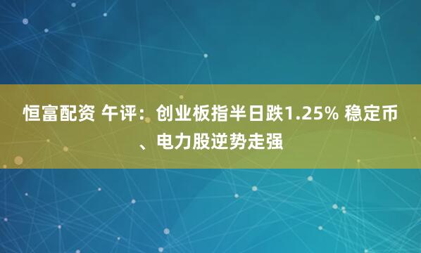 恒富配资 午评：创业板指半日跌1.25% 稳定币、电力股逆势走强