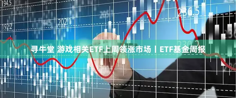寻牛堂 游戏相关ETF上周领涨市场丨ETF基金周报