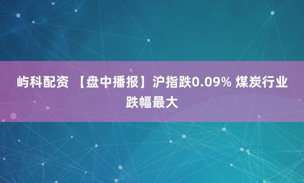 屿科配资 【盘中播报】沪指跌0.09% 煤炭行业跌幅最大