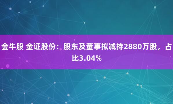 金牛股 金证股份：股东及董事拟减持2880万股，占比3.04%
