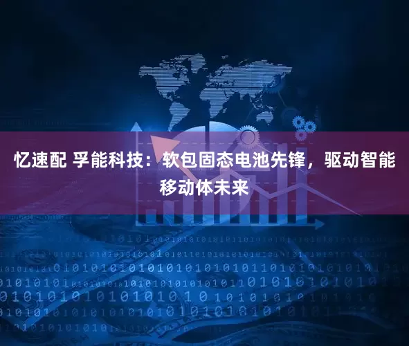 忆速配 孚能科技：软包固态电池先锋，驱动智能移动体未来
