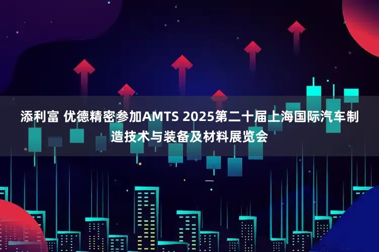 添利富 优德精密参加AMTS 2025第二十届上海国际汽车制造技术与装备及材料展览会
