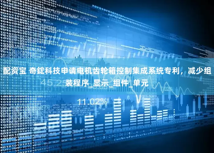 配资宝 奇鋐科技申请电机齿轮箱控制集成系统专利，减少组装程序_显示_组件_单元