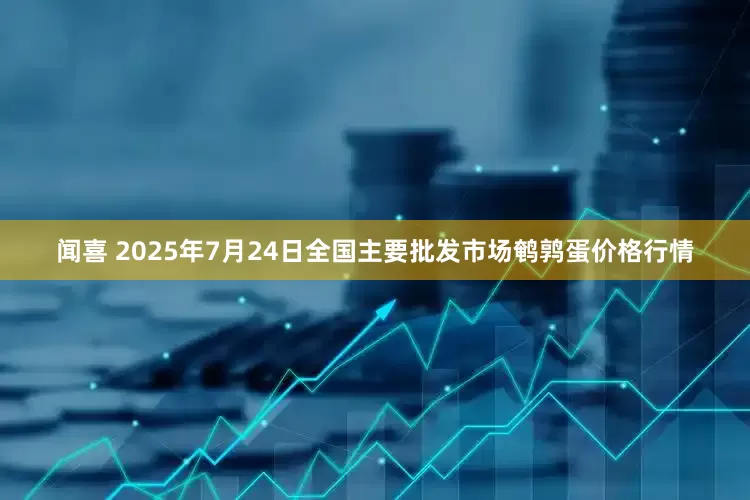 闻喜 2025年7月24日全国主要批发市场鹌鹑蛋价格行情