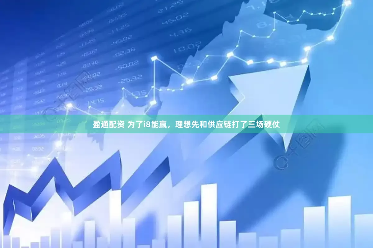 盈通配资 为了i8能赢，理想先和供应链打了三场硬仗