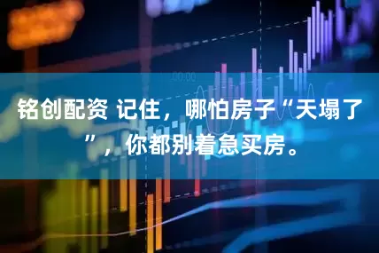 铭创配资 记住，哪怕房子“天塌了”，你都别着急买房。
