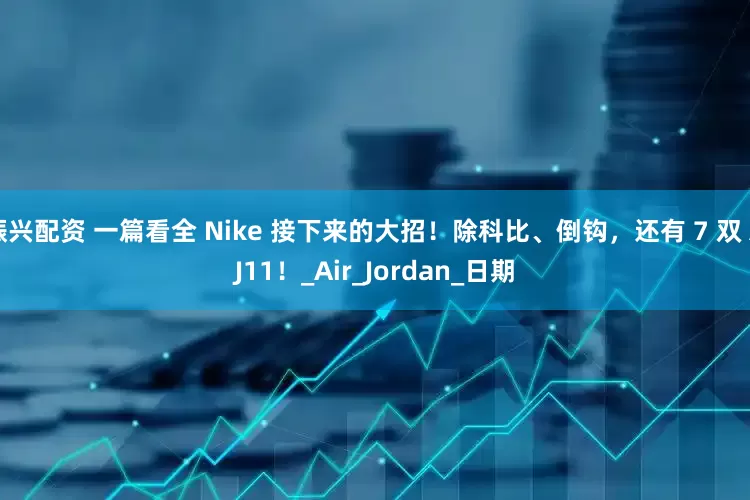 振兴配资 一篇看全 Nike 接下来的大招！除科比、倒钩，还有 7 双 AJ11！_Air_Jordan_日期