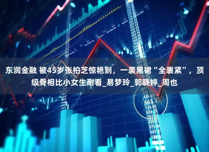 东润金融 被45岁张柏芝惊艳到，一袭黑裙“全裹紧”，顶级骨相比小女生耐看_易梦玲_郭晓婷_周也