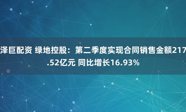 泽巨配资 绿地控股：第二季度实现合同销售金额217.52亿元 同比增长16.93%