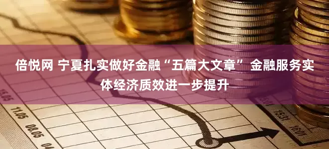 倍悦网 宁夏扎实做好金融“五篇大文章” 金融服务实体经济质效进一步提升