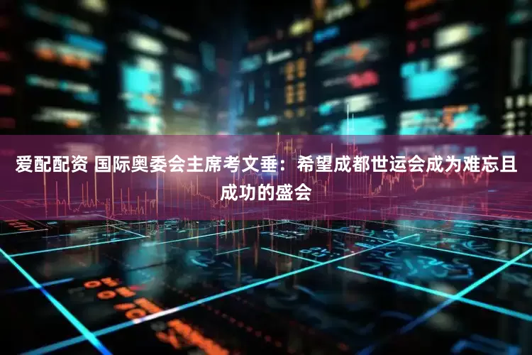 爱配配资 国际奥委会主席考文垂：希望成都世运会成为难忘且成功的盛会