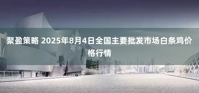聚盈策略 2025年8月4日全国主要批发市场白条鸡价格行情