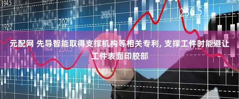 元配网 先导智能取得支撑机构等相关专利, 支撑工件时能避让工件表面印胶部