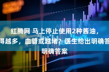 红腾网 马上停止使用2种酱油，吃得越多，血管或越堵？医生给出明确答案