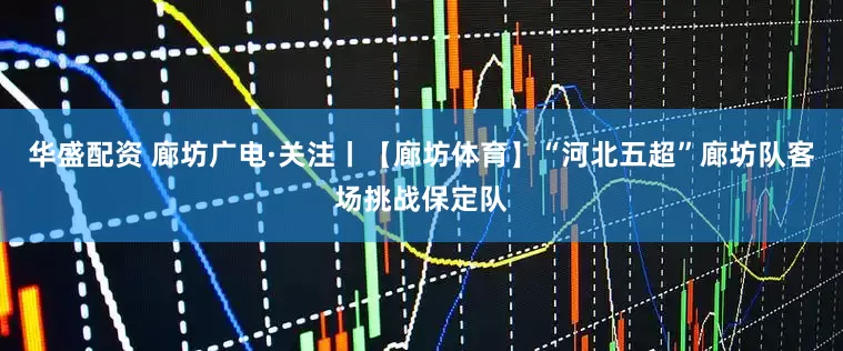 华盛配资 廊坊广电·关注丨【廊坊体育】“河北五超”廊坊队客场挑战保定队