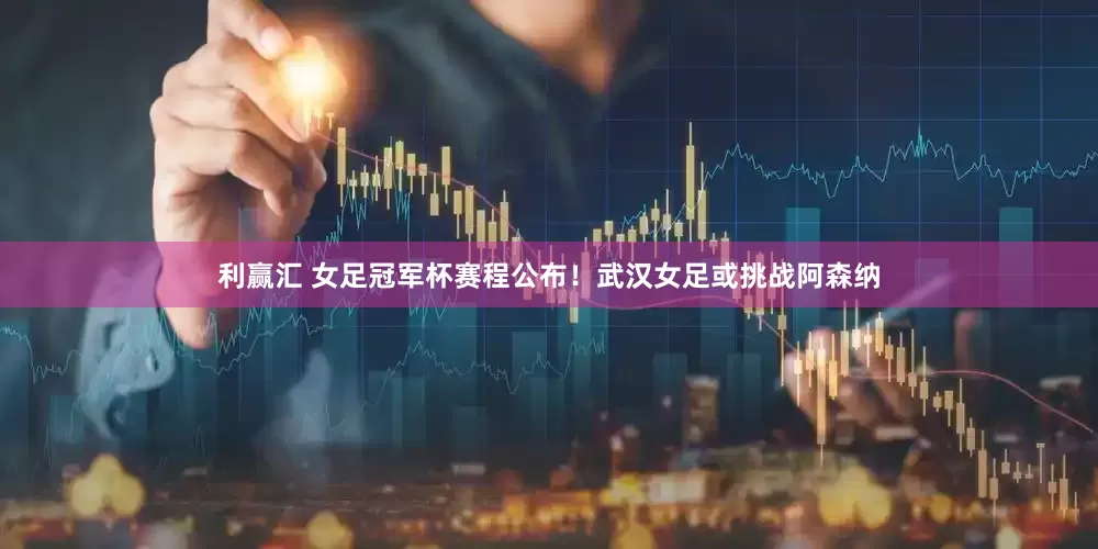 利赢汇 女足冠军杯赛程公布！武汉女足或挑战阿森纳