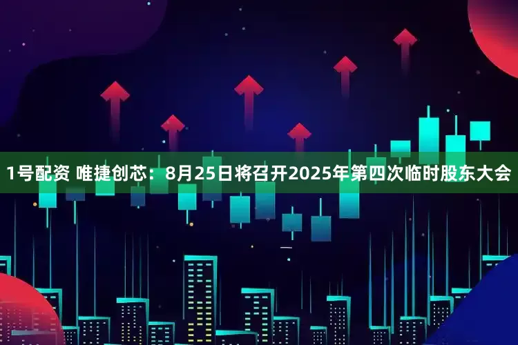 1号配资 唯捷创芯：8月25日将召开2025年第四次临时股东大会