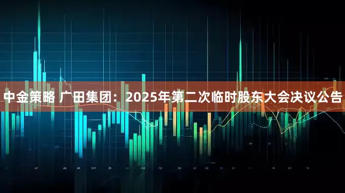 中金策略 广田集团：2025年第二次临时股东大会决议公告