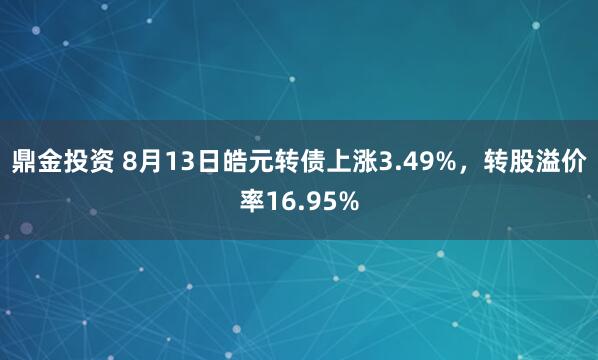 鼎金投资 8月13日皓元转债上涨3.49%，转股溢价率16.95%