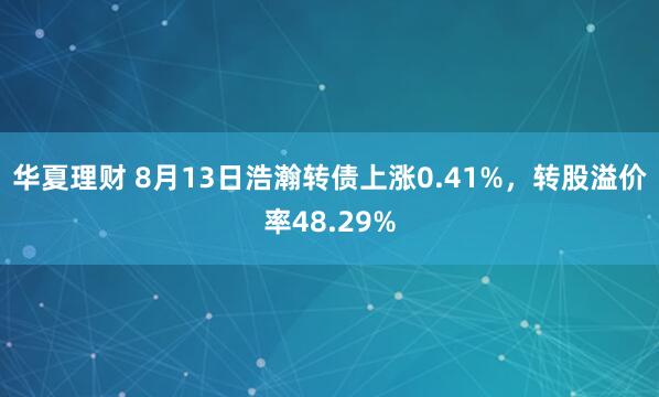 华夏理财 8月13日浩瀚转债上涨0.41%,转股溢价率48.29%