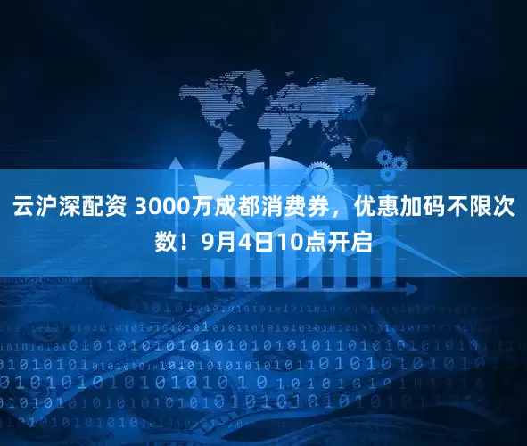 云沪深配资 3000万成都消费券，优惠加码不限次数！9月4日10点开启