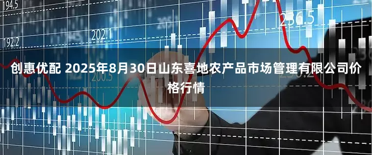 创惠优配 2025年8月30日山东喜地农产品市场管理有限公司价格行情