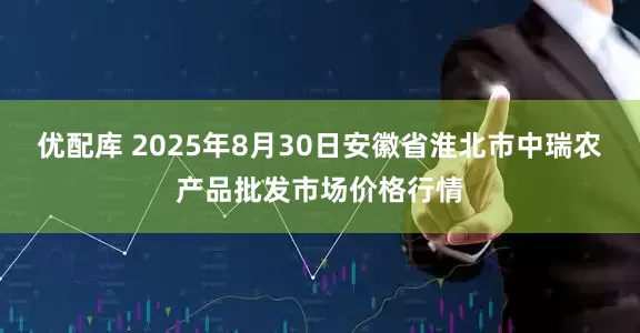 优配库 2025年8月30日安徽省淮北市中瑞农产品批发市场价格行情