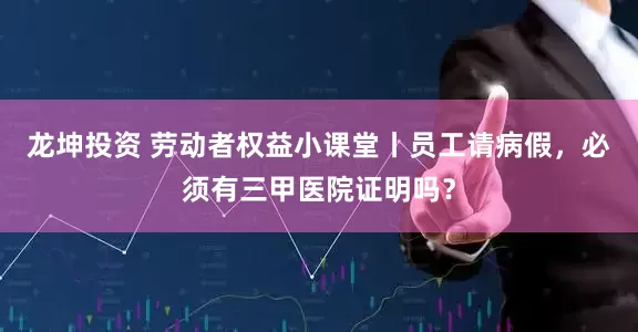 龙坤投资 劳动者权益小课堂丨员工请病假，必须有三甲医院证明吗？