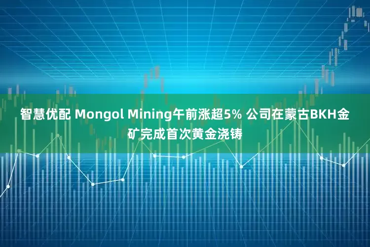 智慧优配 Mongol Mining午前涨超5% 公司在蒙古BKH金矿完成首次黄金浇铸