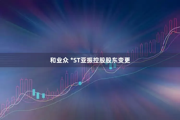 和业众 *ST亚振控股股东变更