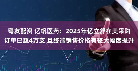 粤友配资 亿帆医药：2025年亿立舒在美采购订单已超4万支 且终端销售价格有较大幅度提升
